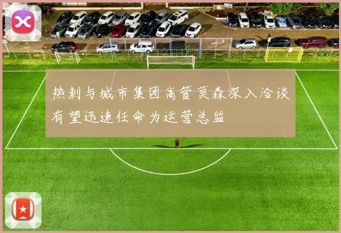 热刺与城市集团高管莫森深入洽谈有望迅速任命为运营总监