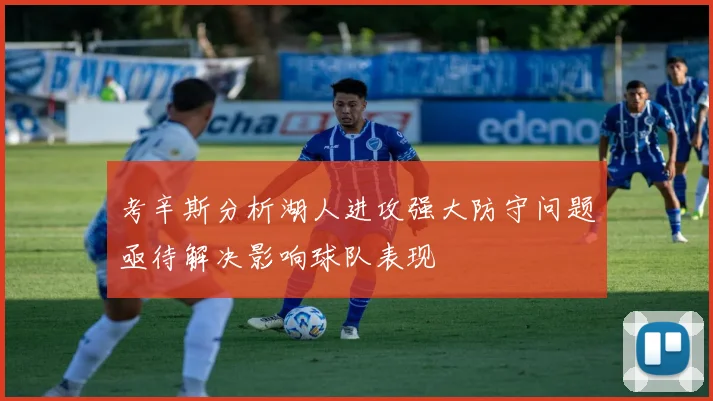 考辛斯分析湖人进攻强大防守问题亟待解决影响球队表现