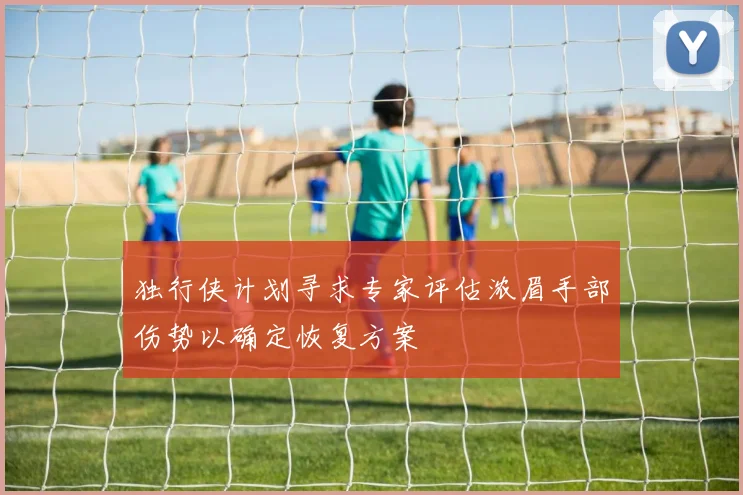 独行侠计划寻求专家评估浓眉手部伤势以确定恢复方案