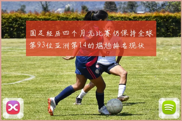 国足经历四个月无比赛仍保持全球第93位亚洲第14的尴尬排名现状