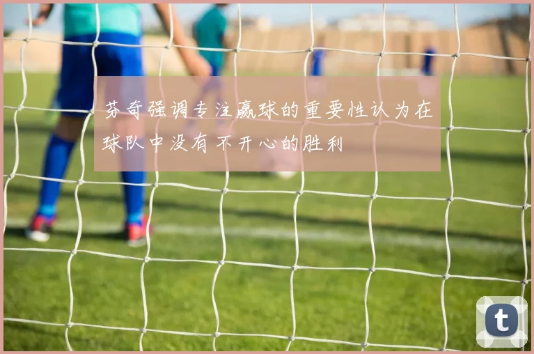芬奇强调专注赢球的重要性认为在球队中没有不开心的胜利