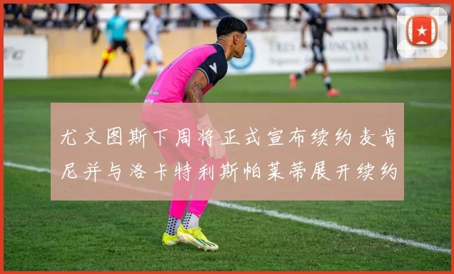 尤文图斯下周将正式宣布续约麦肯尼并与洛卡特利斯帕莱蒂展开续约谈判