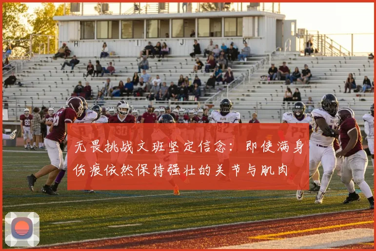 无畏挑战文班坚定信念：即使满身伤痕依然保持强壮的关节与肌肉
