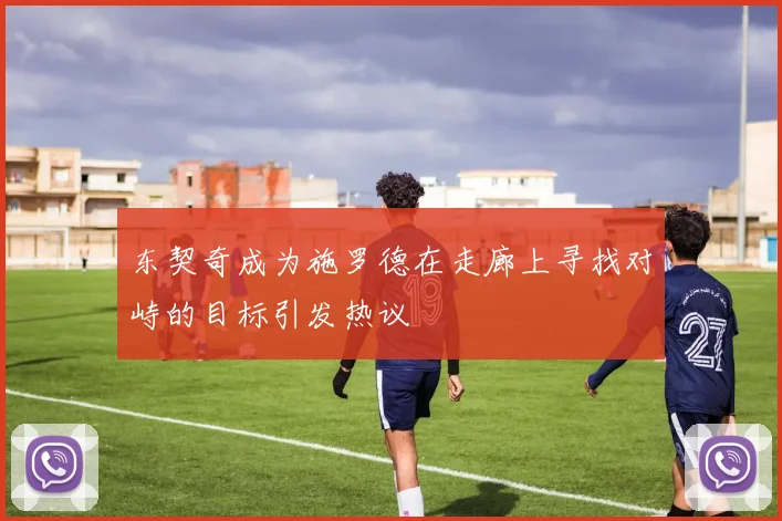 东契奇成为施罗德在走廊上寻找对峙的目标引发热议