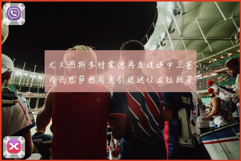 尤文图斯多特蒙德再度追逐中卫塞内西巴萨也有意引进这位后防新星