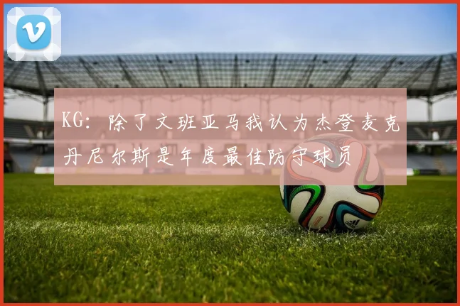 KG：除了文班亚马我认为杰登麦克丹尼尔斯是年度最佳防守球员