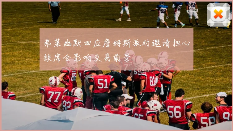 弗莱幽默回应詹姆斯派对邀请担心缺席会影响交易前景