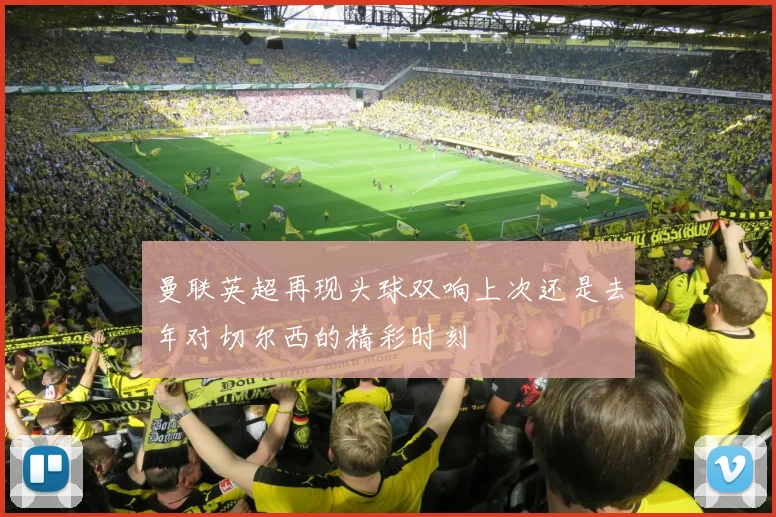 曼联英超再现头球双响上次还是去年对切尔西的精彩时刻