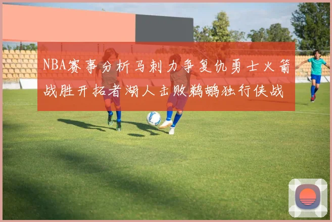 NBA赛事分析马刺力争复仇勇士火箭战胜开拓者湖人击败鹈鹕独行侠战胜快船