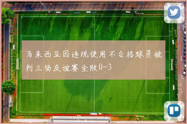 马来西亚因违规使用不合格球员被判三场友谊赛全败0-3