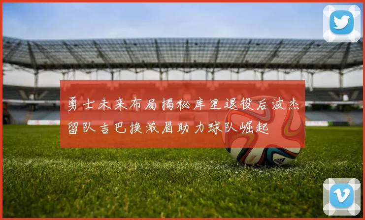 勇士未来布局揭秘库里退役后波杰留队吉巴换浓眉助力球队崛起