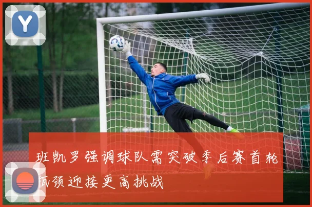 班凯罗强调球队需突破季后赛首轮瓶颈迎接更高挑战