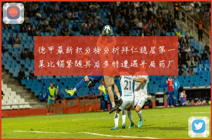 德甲最新积分榜分析拜仁稳居第一莱比锡紧随其后多特遭遇平局药厂紧追不舍