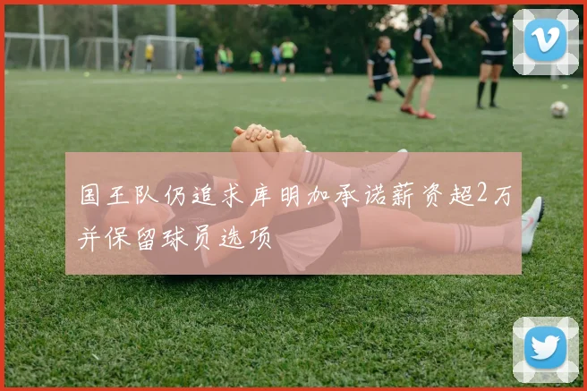 国王队仍追求库明加承诺薪资超2万并保留球员选项