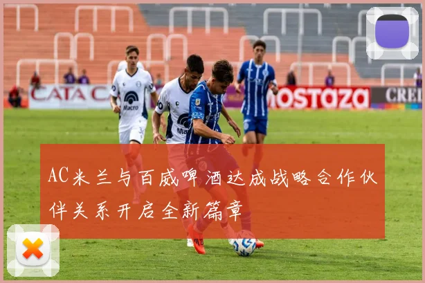 AC米兰与百威啤酒达成战略合作伙伴关系开启全新篇章