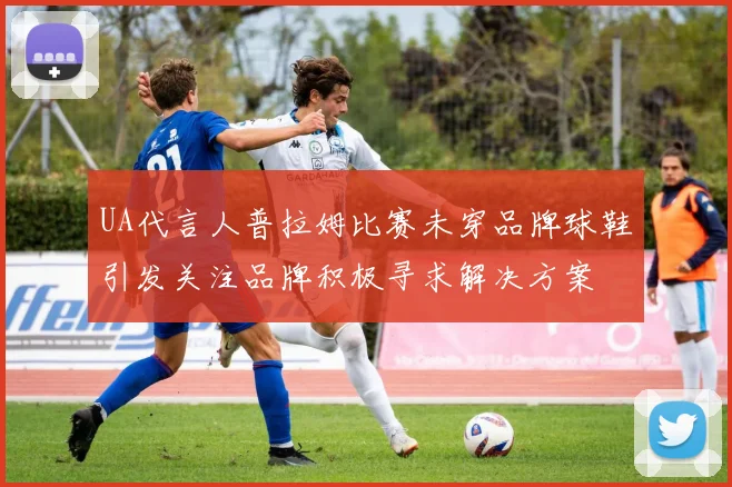 UA代言人普拉姆比赛未穿品牌球鞋引发关注品牌积极寻求解决方案