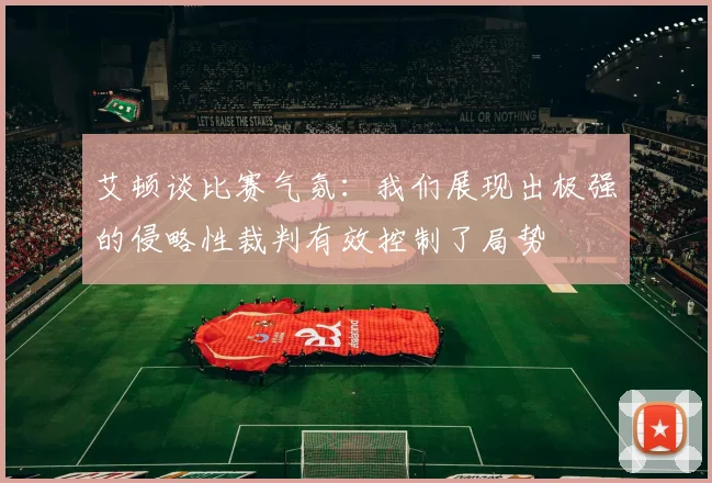 艾顿谈比赛气氛：我们展现出极强的侵略性裁判有效控制了局势