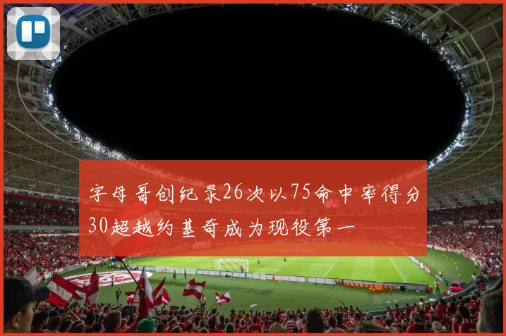 字母哥创纪录26次以75命中率得分30超越约基奇成为现役第一