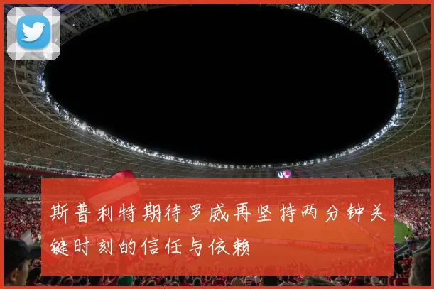 斯普利特期待罗威再坚持两分钟关键时刻的信任与依赖