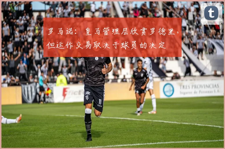 罗马诺：皇马管理层欣赏罗德里，但运作交易取决于球员的决定