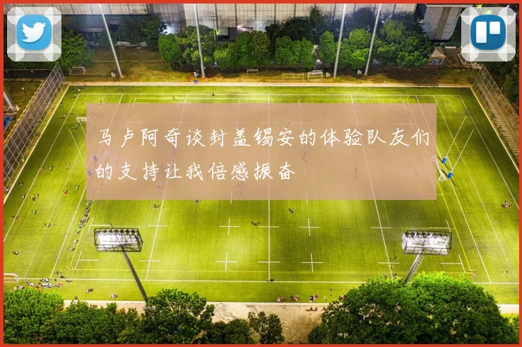 马卢阿奇谈封盖锡安的体验队友们的支持让我倍感振奋