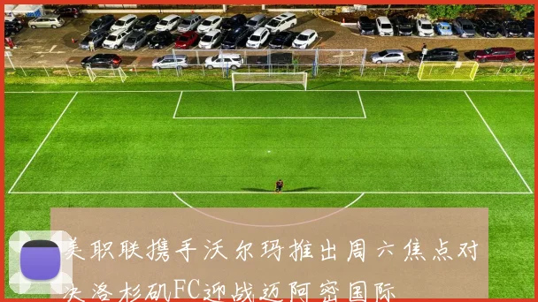 美职联携手沃尔玛推出周六焦点对决洛杉矶FC迎战迈阿密国际