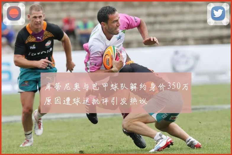 库蒂尼奥与巴甲球队解约身价350万原因遭球迷批评引发热议