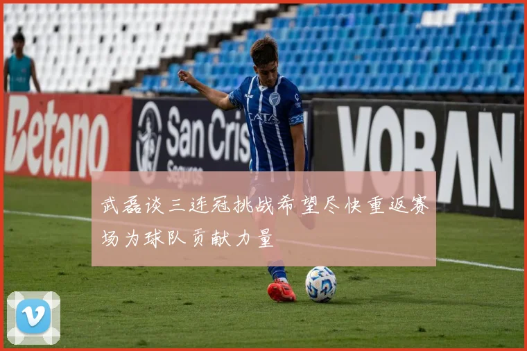 武磊谈三连冠挑战希望尽快重返赛场为球队贡献力量