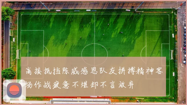 高接抵挡陈威感恩队友拼搏精神客场作战疲惫不堪却不言放弃