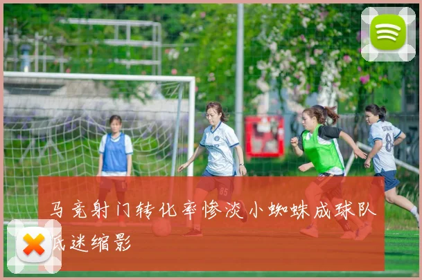 马竞射门转化率惨淡小蜘蛛成球队低迷缩影