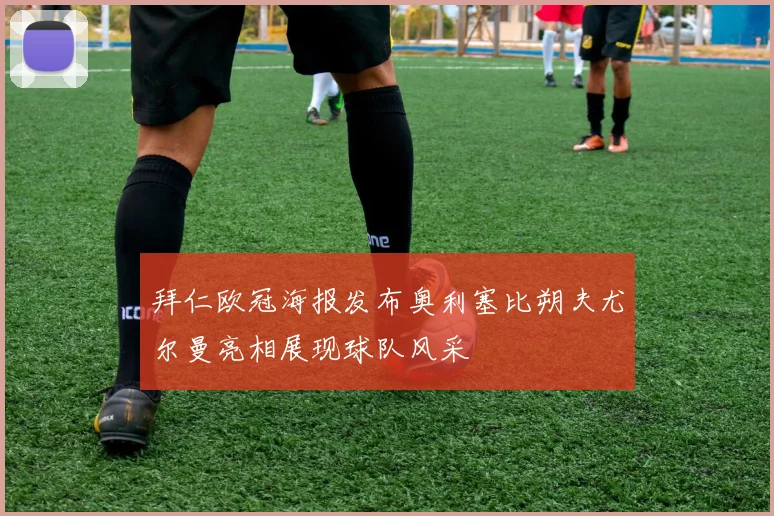 拜仁欧冠海报发布奥利塞比朔夫尤尔曼亮相展现球队风采