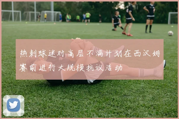 热刺球迷对高层不满计划在西汉姆赛前进行大规模抗议活动