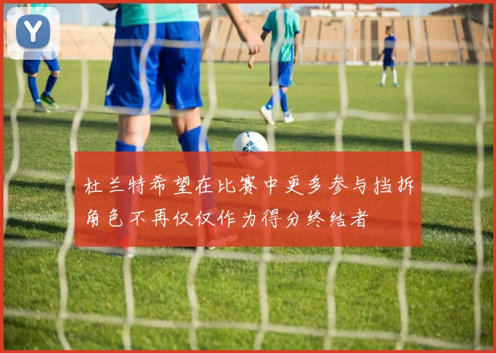 杜兰特希望在比赛中更多参与挡拆角色不再仅仅作为得分终结者
