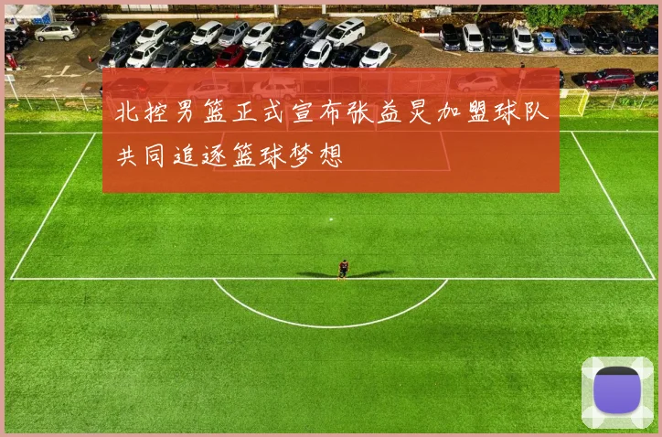北控男篮正式宣布张益炅加盟球队共同追逐篮球梦想
