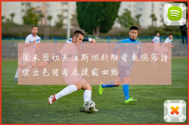 国米密切关注斯坦科维奇表现若持续出色将考虑提前回购