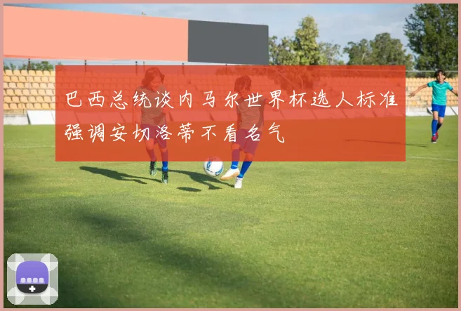 巴西总统谈内马尔世界杯选人标准强调安切洛蒂不看名气