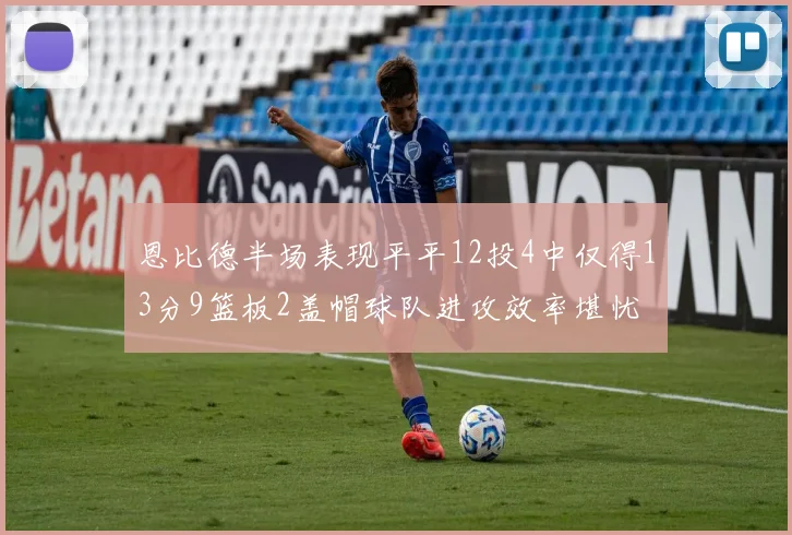 恩比德半场表现平平12投4中仅得13分9篮板2盖帽球队进攻效率堪忧