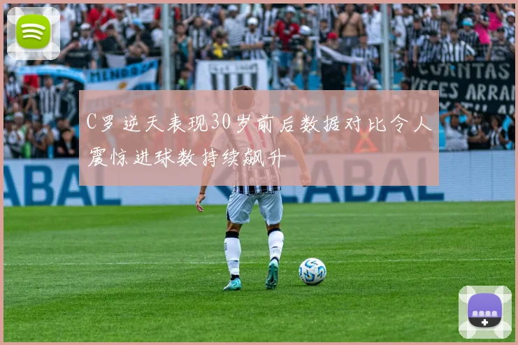 C罗逆天表现30岁前后数据对比令人震惊进球数持续飙升