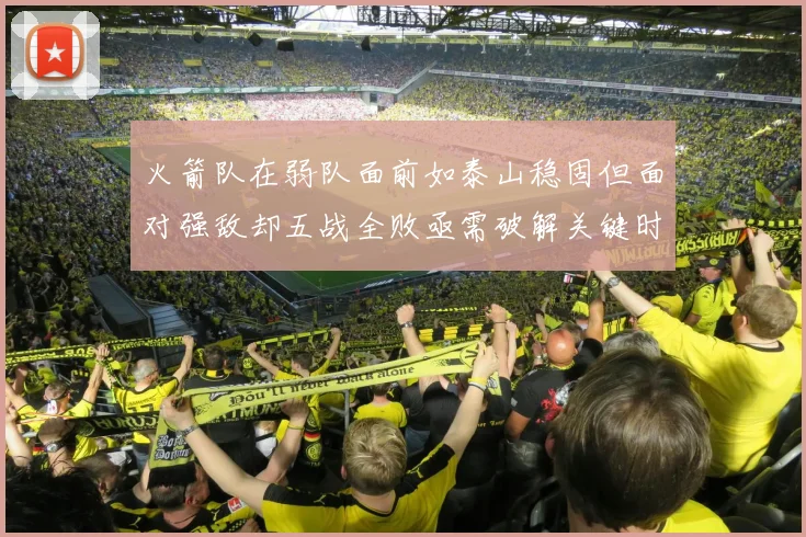 火箭队在弱队面前如泰山稳固但面对强敌却五战全败亟需破解关键时刻失误困境