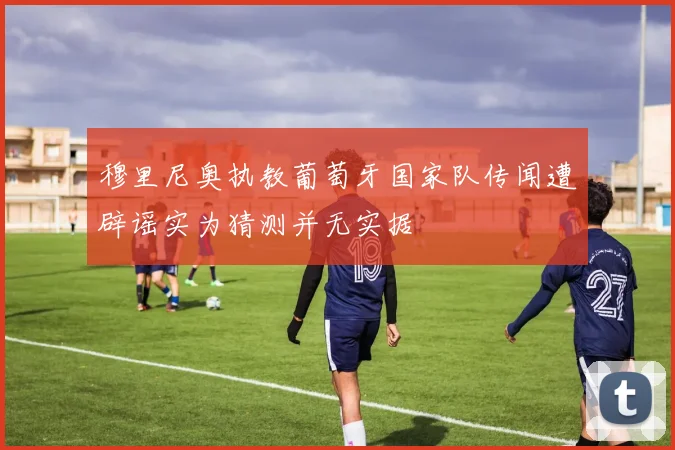 穆里尼奥执教葡萄牙国家队传闻遭辟谣实为猜测并无实据