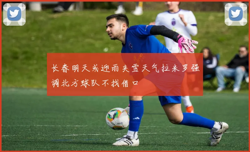 长春明天或迎雨夹雪天气拉米罗强调北方球队不找借口