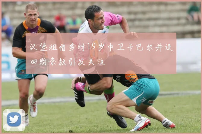 汉堡租借多特19岁中卫卡巴尔并设回购条款引发关注