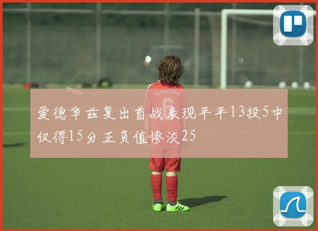 爱德华兹复出首战表现平平13投5中仅得15分正负值惨淡25