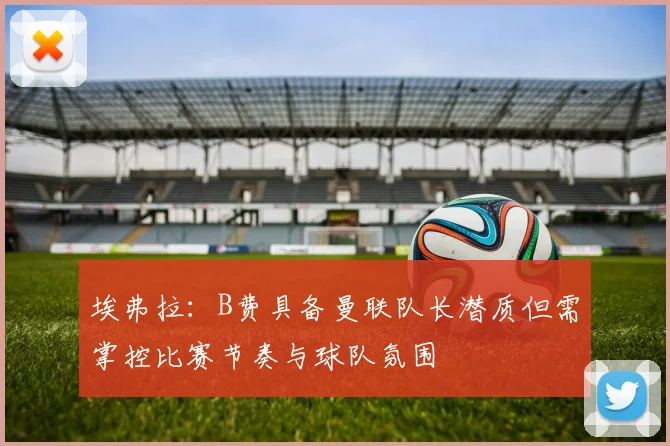 埃弗拉：B费具备曼联队长潜质但需掌控比赛节奏与球队氛围