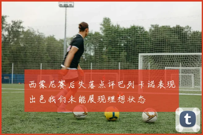 西蒙尼赛后失落点评巴列卡诺表现出色我们未能展现理想状态