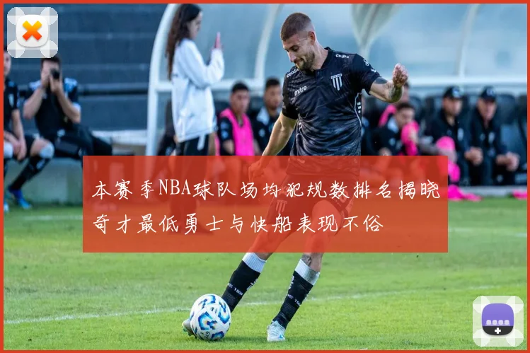 本赛季NBA球队场均犯规数排名揭晓奇才最低勇士与快船表现不俗