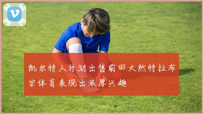 凯尔特人计划出售前田大然特拉布宗体育表现出浓厚兴趣
