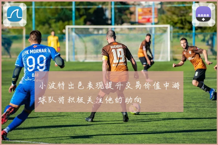 小波特出色表现提升交易价值中游球队将积极关注他的动向