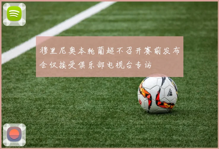 穆里尼奥本轮葡超不召开赛前发布会仅接受俱乐部电视台专访