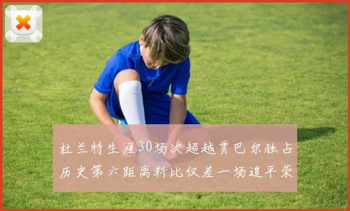 杜兰特生涯30场次超越贾巴尔独占历史第六距离科比仅差一场追平荣耀